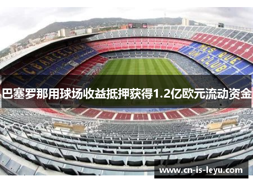 巴塞罗那用球场收益抵押获得1.2亿欧元流动资金 巴塞罗那用球场收益抵押获得1.2亿欧元流动资金