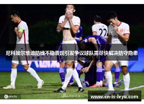 尼科埃尔维迪防线不稳表现引发争议球队需尽快解决防守隐患 尼科埃尔维迪防线不稳表现引发争议球队需尽快解决防守隐患
