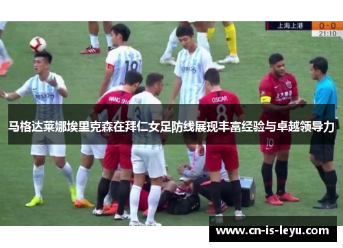 马格达莱娜埃里克森在拜仁女足防线展现丰富经验与卓越领导力