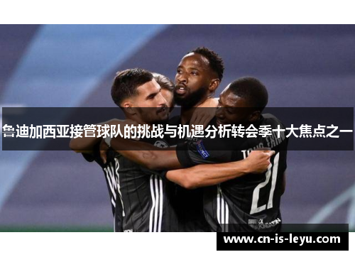 鲁迪加西亚接管球队的挑战与机遇分析转会季十大焦点之一