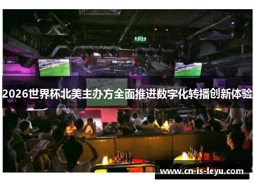 2026世界杯北美主办方全面推进数字化转播创新体验