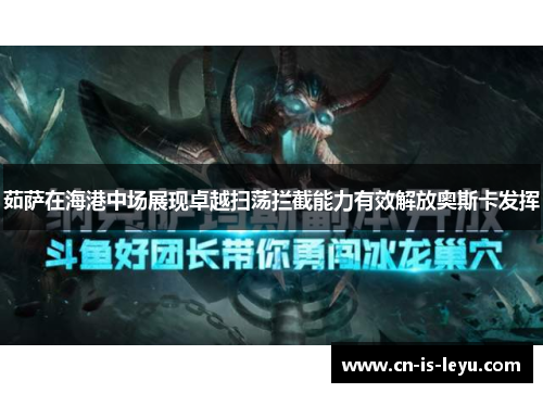 茹萨在海港中场展现卓越扫荡拦截能力有效解放奥斯卡发挥