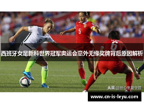 西班牙女足新科世界冠军奥运会意外无缘奖牌背后原因解析