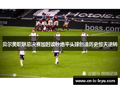 贝尔美职联总决赛加时读秒绝平头球创造历史惊天逆转