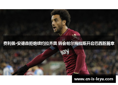 费利佩·安德森拒绝续约拉齐奥 转会帕尔梅拉斯开启巴西新篇章 费利佩·安德森拒绝续约拉齐奥 转会帕尔梅拉斯开启巴西新篇章