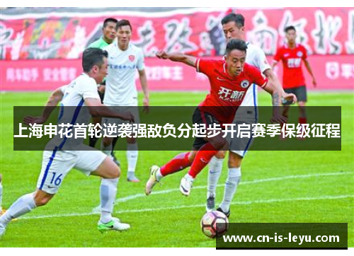 上海申花首轮逆袭强敌负分起步开启赛季保级征程